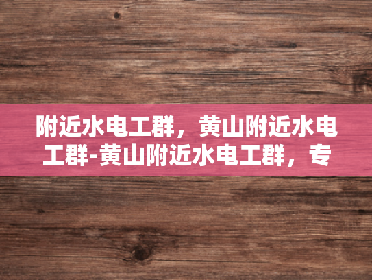 附近水电工群，黄山附近水电工群-黄山附近水电工群，专业服务，快速响应