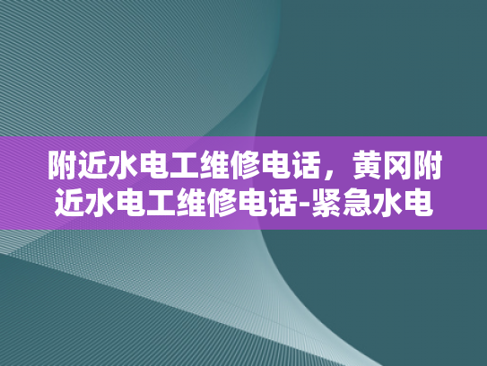 附近水电工维修电话，黄冈附近水电工维修电话-紧急水电维修服务—黄冈附近水电工维修电话