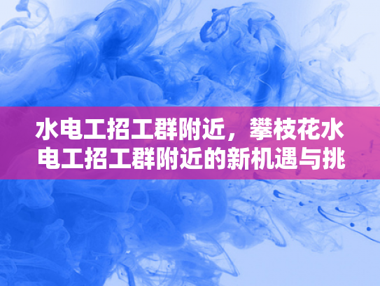 水电工招工群附近，攀枝花水电工招工群附近的新机遇与挑战-攀枝花水电工招工群附近，新机遇与挑战的交响曲