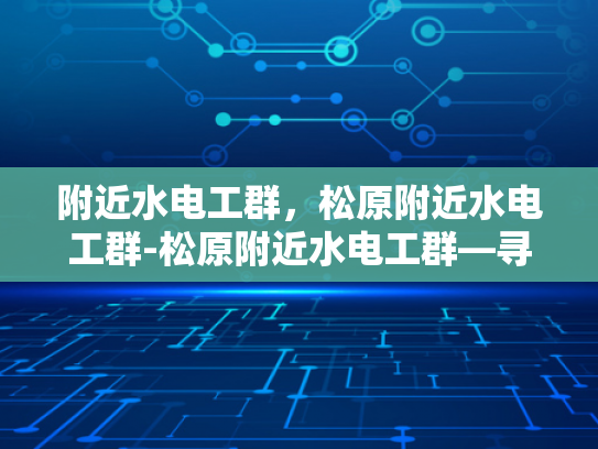 附近水电工群，松原附近水电工群-松原附近水电工群—寻找可靠帮手的指南