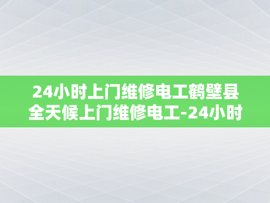 24小时上门维修电工鹤壁县全天候上门维修电工-24小时上门维修电工鹤壁县全天候服务