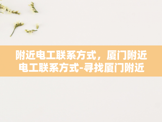 附近电工联系方式，厦门附近电工联系方式-寻找厦门附近电工的实用指南