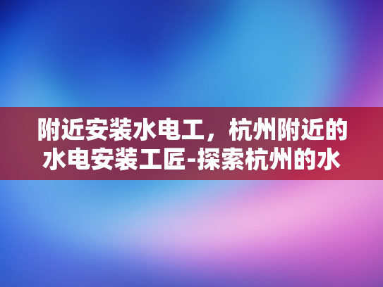 附近安装水电工，杭州附近的水电安装工匠-探索杭州的水电安装工匠，专业服务，品质保证