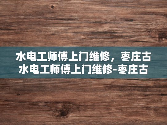 水电工师傅上门维修，枣庄古水电工师傅上门维修-枣庄古水电工师傅的匠心传承
