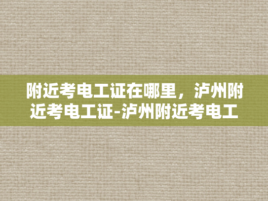附近考电工证在哪里，泸州附近考电工证-泸州附近考电工证指南