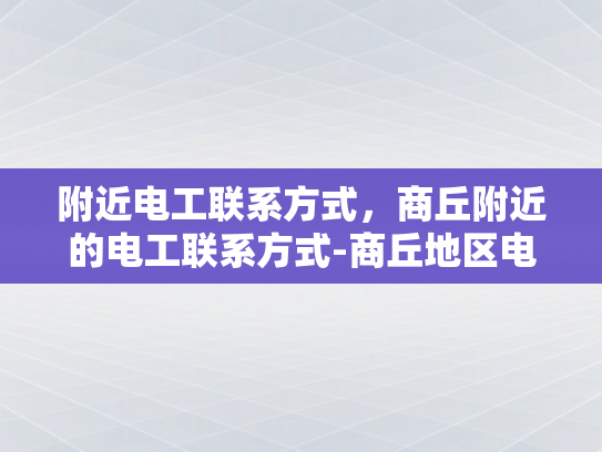 附近电工联系方式，商丘附近的电工联系方式-商丘地区电工服务快速指南