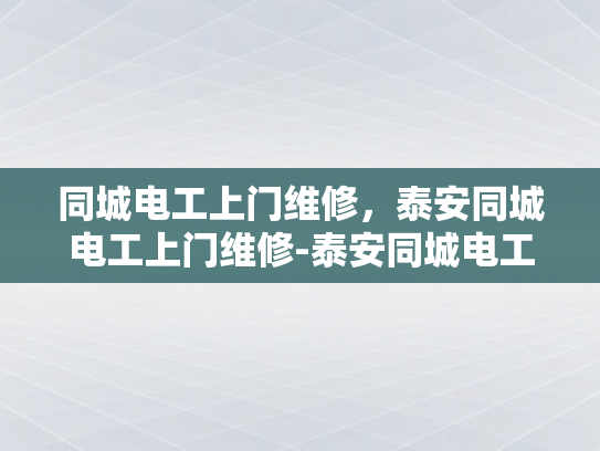 同城电工上门维修，泰安同城电工上门维修-泰安同城电工上门维修服务，快速响应与专业保障