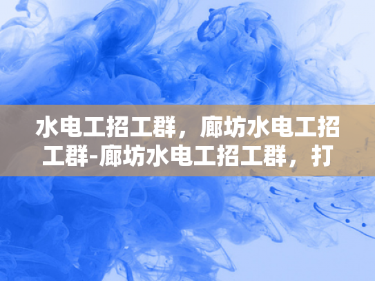 水电工招工群，廊坊水电工招工群-廊坊水电工招工群，打造高效就业平台