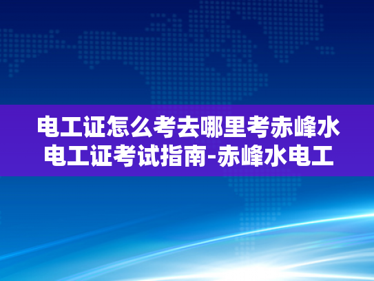 电工证怎么考去哪里考赤峰水电工证考试指南-赤峰水电工证考试指南