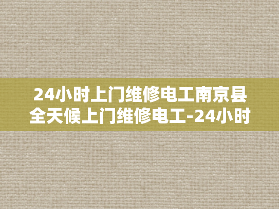 24小时上门维修电工南京县全天候上门维修电工-24小时上门维修电工南京县全天候服务