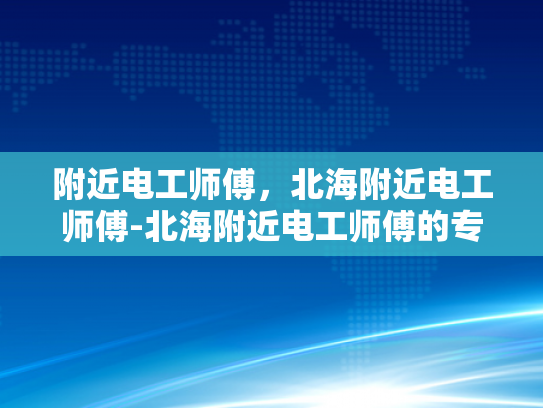 附近电工师傅，北海附近电工师傅-北海附近电工师傅的专业技能与服务