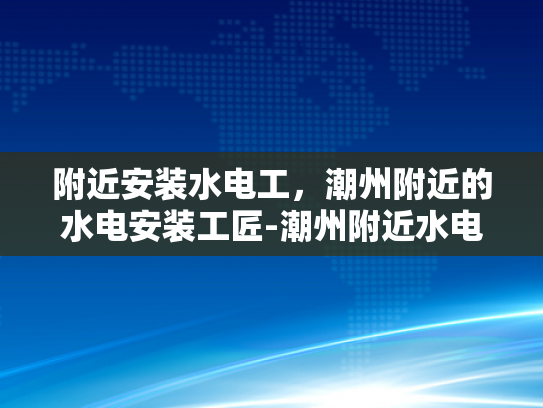 附近安装水电工，潮州附近的水电安装工匠-潮州附近水电安装工匠的挑选与服务