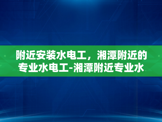 附近安装水电工，湘潭附近的专业水电工-湘潭附近专业水电工服务，您的家居水电安装专家