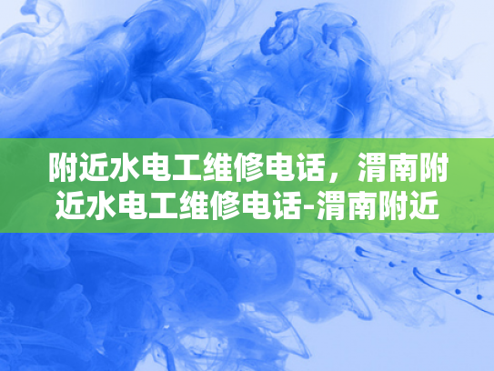 附近水电工维修电话，渭南附近水电工维修电话-渭南附近水电工维修电话指南