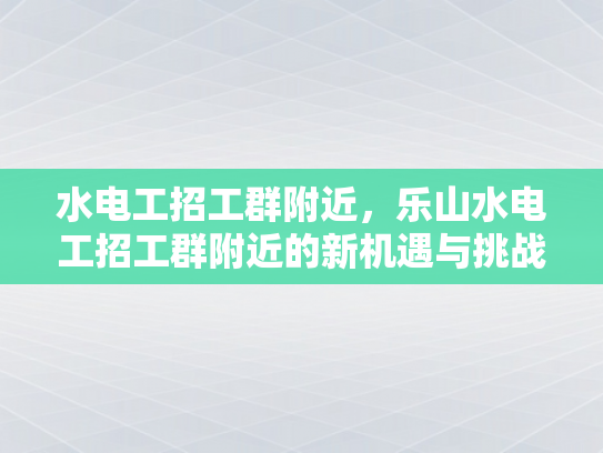水电工招工群附近，乐山水电工招工群附近的新机遇与挑战-乐山水电工招工群附近新机遇与挑战