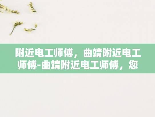 附近电工师傅，曲靖附近电工师傅-曲靖附近电工师傅，您身边的电力守护者