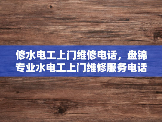 修水电工上门维修电话，盘锦专业水电工上门维修服务电话-专业电工维修服务，保障您的居家安全