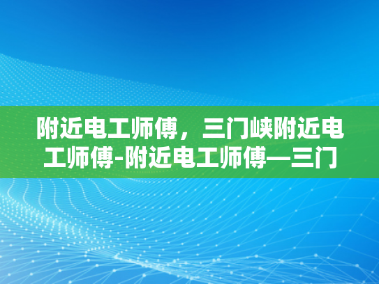 附近电工师傅，三门峡附近电工师傅-附近电工师傅—三门峡地区专业电工服务介绍