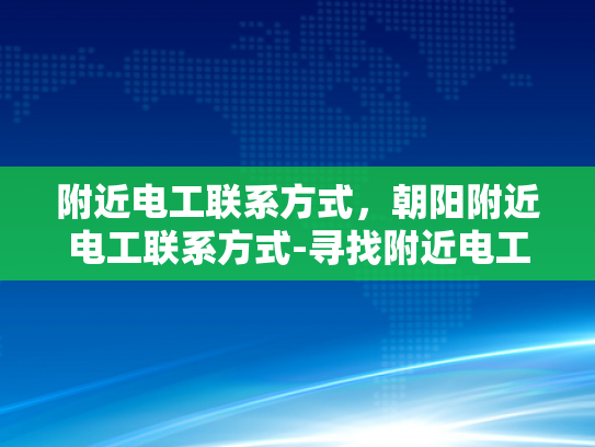 附近电工联系方式，朝阳附近电工联系方式-寻找附近电工的实用指南