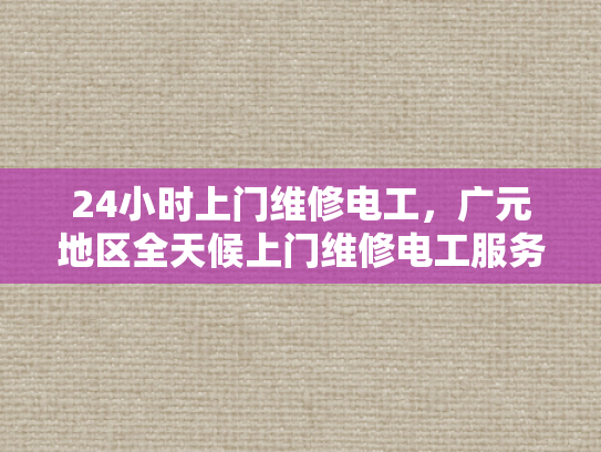 24小时上门维修电工，广元地区全天候上门维修电工服务-全天候服务 广元地区24小时上门维修电工