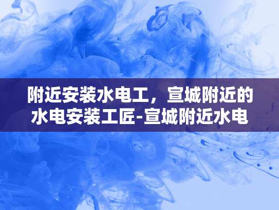 附近安装水电工，宣城附近的水电安装工匠-宣城附近水电安装工匠，您身边的水电改造专家