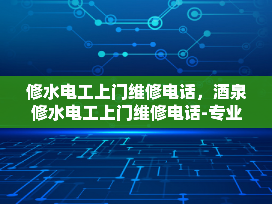 修水电工上门维修电话，酒泉修水电工上门维修电话-专业电工服务，确保您的家庭安全无忧