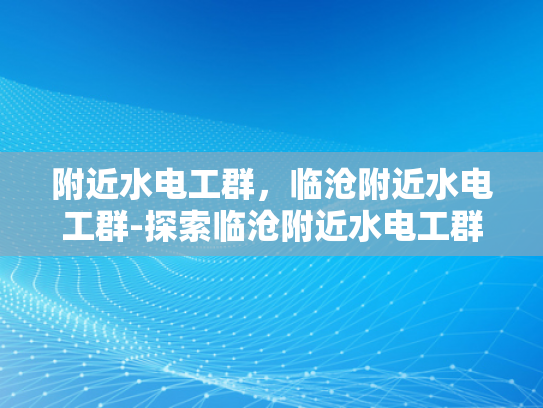 附近水电工群，临沧附近水电工群-探索临沧附近水电工群的奥秘