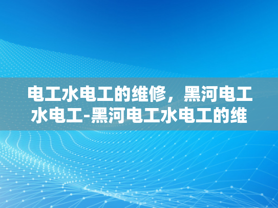 电工水电工的维修，黑河电工水电工-黑河电工水电工的维修服务，专业与效率并重