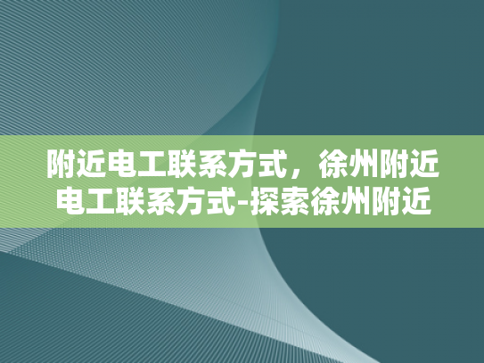 附近电工联系方式，徐州附近电工联系方式-探索徐州附近电工服务，确保您的电气安全无忧