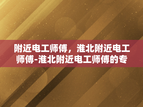 附近电工师傅，淮北附近电工师傅-淮北附近电工师傅的专业技能与服务