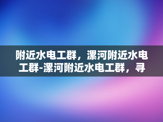 附近水电工群，漯河附近水电工群-漯河附近水电工群，寻找专业水电工的便捷之选