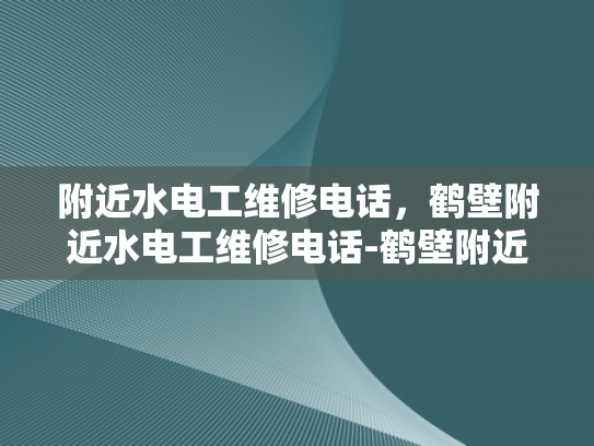 附近水电工维修电话，鹤壁附近水电工维修电话-鹤壁附近水电工维修电话指南