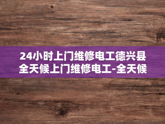 24小时上门维修电工德兴县全天候上门维修电工-全天候服务，德兴县24小时上门维修电工的承诺