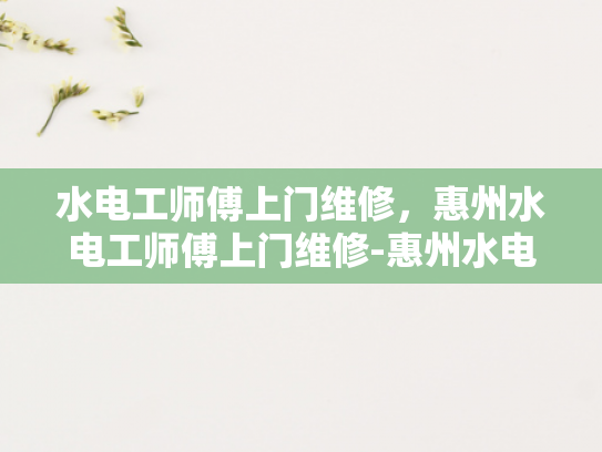水电工师傅上门维修，惠州水电工师傅上门维修-惠州水电工师傅上门维修服务