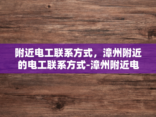 附近电工联系方式，漳州附近的电工联系方式-漳州附近电工联系方式