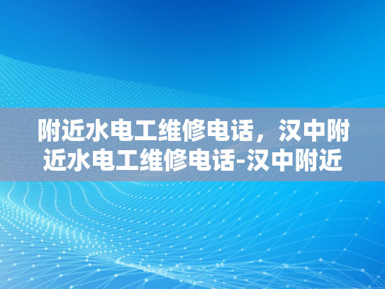 附近水电工维修电话，汉中附近水电工维修电话-汉中附近水电工维修电话，确保您的家居安全