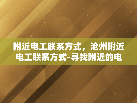 附近电工联系方式，沧州附近电工联系方式-寻找附近的电工，沧州地区电工联系方式一览