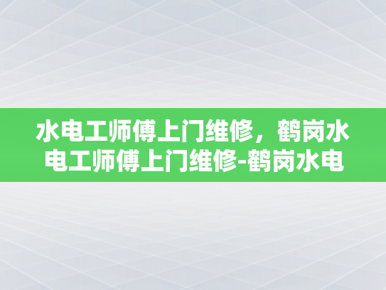水电工师傅上门维修，鹤岗水电工师傅上门维修-鹤岗水电工师傅上门维修，专业服务赢得信赖
