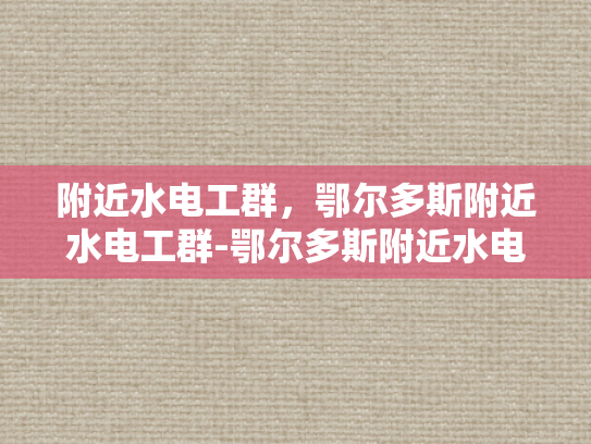 附近水电工群，鄂尔多斯附近水电工群-鄂尔多斯附近水电工群，寻找专业服务，确保生活无忧