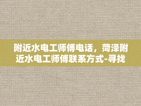 附近水电工师傅电话，菏泽附近水电工师傅联系方式-寻找菏泽附近水电工师傅的实用指南