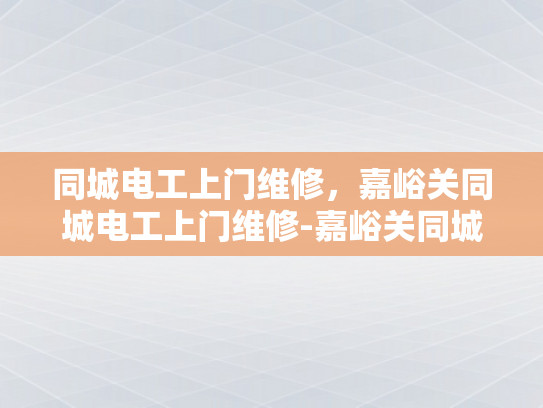 同城电工上门维修，嘉峪关同城电工上门维修-嘉峪关同城电工上门维修服务