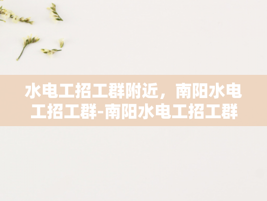 水电工招工群附近，南阳水电工招工群-南阳水电工招工群—寻找专业水电工的不二选择