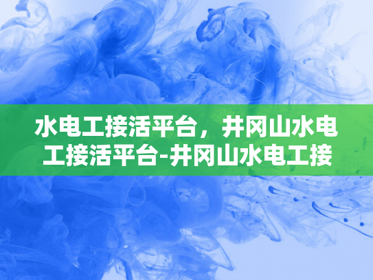 水电工接活平台，井冈山水电工接活平台-井冈山水电工接活平台，技术与服务的双重保障
