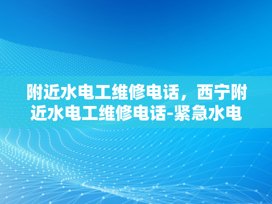 附近水电工维修电话，西宁附近水电工维修电话-紧急水电维修，西宁附近水电工维修电话