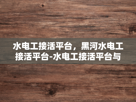 水电工接活平台，黑河水电工接活平台-水电工接活平台与黑河水电工接活平台的兴起与发展