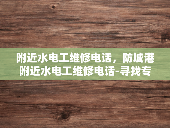 附近水电工维修电话，防城港附近水电工维修电话-寻找专业水电工维修服务，防城港附近的选择指南