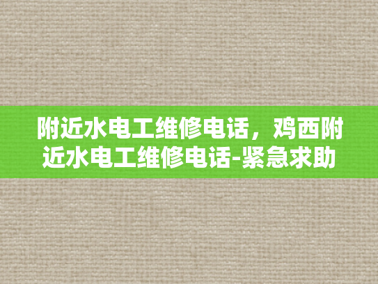 附近水电工维修电话，鸡西附近水电工维修电话-紧急求助，寻找附近的水电工维修电话