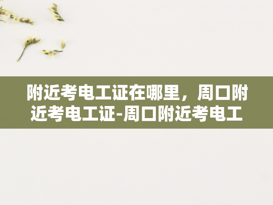 附近考电工证在哪里，周口附近考电工证-周口附近考电工证的指南