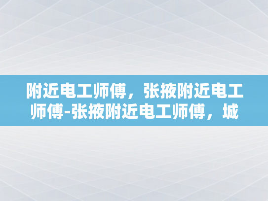 附近电工师傅，张掖附近电工师傅-张掖附近电工师傅，城市生活中的守护者