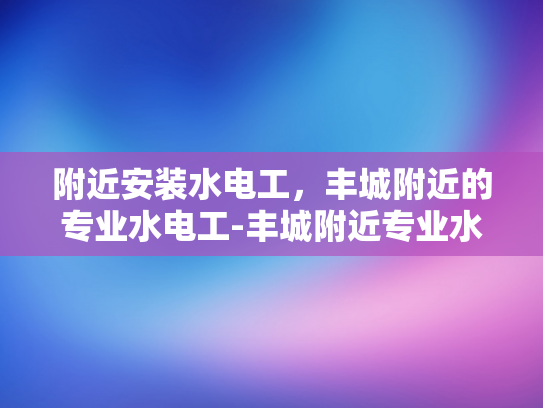 附近安装水电工，丰城附近的专业水电工-丰城附近专业水电工服务